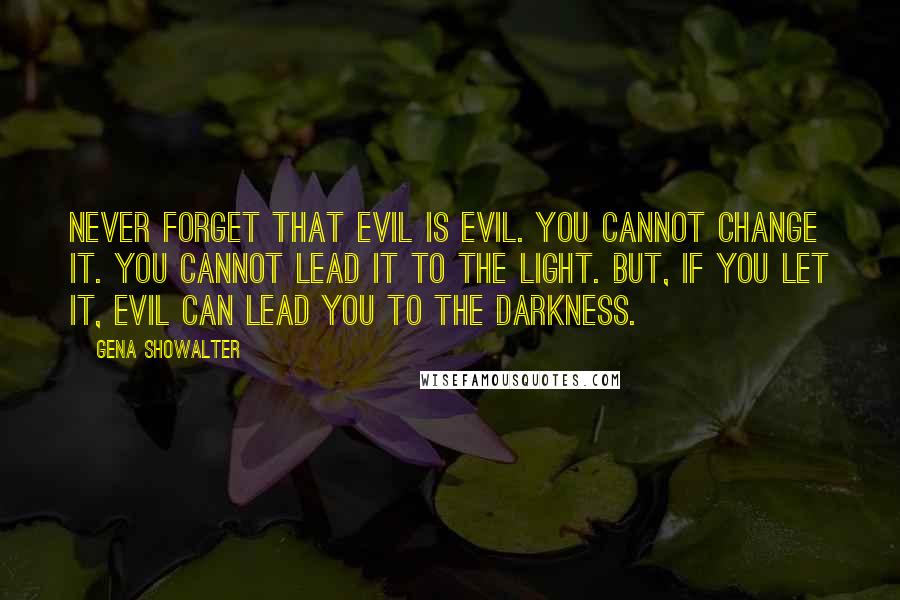 Gena Showalter Quotes: Never forget that evil is evil. You cannot change it. You cannot lead it to the light. But, if you let it, evil can lead you to the darkness.