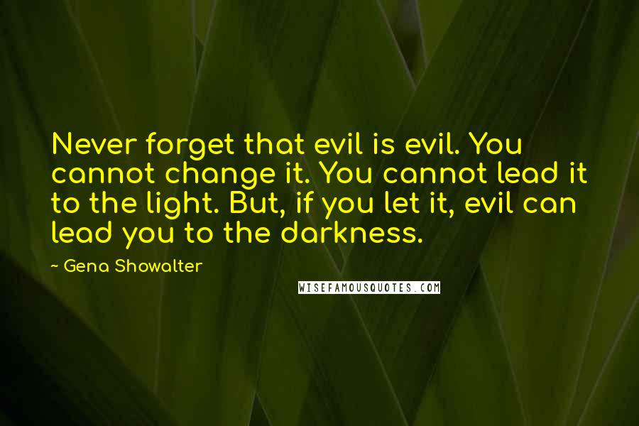 Gena Showalter Quotes: Never forget that evil is evil. You cannot change it. You cannot lead it to the light. But, if you let it, evil can lead you to the darkness.