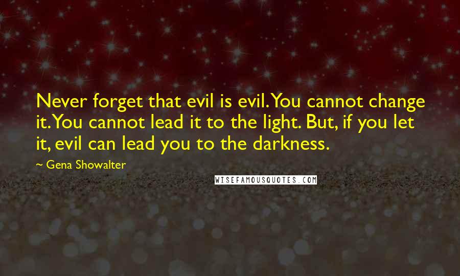 Gena Showalter Quotes: Never forget that evil is evil. You cannot change it. You cannot lead it to the light. But, if you let it, evil can lead you to the darkness.