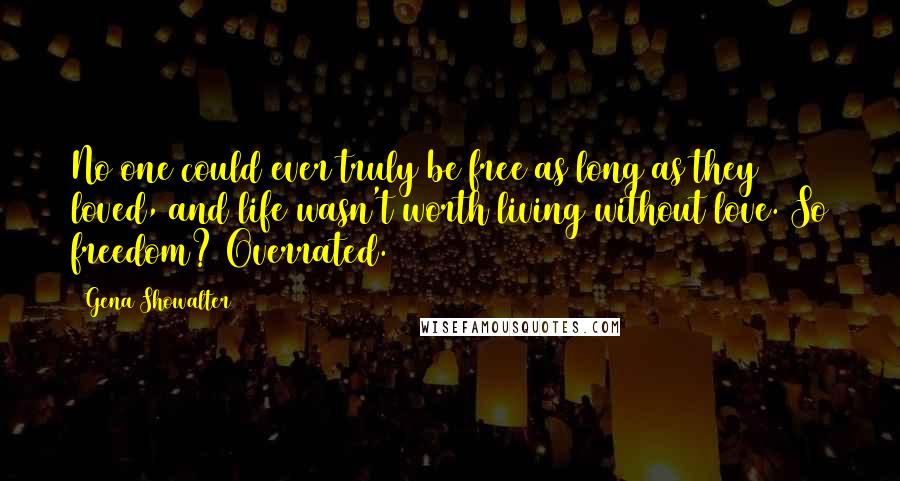 Gena Showalter Quotes: No one could ever truly be free as long as they loved, and life wasn't worth living without love. So freedom? Overrated.