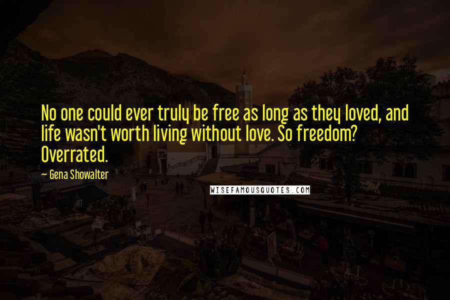 Gena Showalter Quotes: No one could ever truly be free as long as they loved, and life wasn't worth living without love. So freedom? Overrated.
