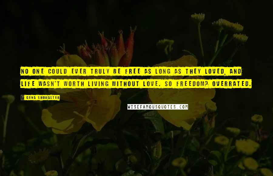 Gena Showalter Quotes: No one could ever truly be free as long as they loved, and life wasn't worth living without love. So freedom? Overrated.