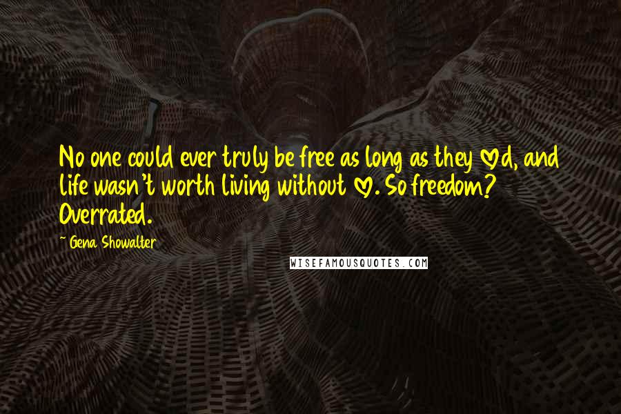 Gena Showalter Quotes: No one could ever truly be free as long as they loved, and life wasn't worth living without love. So freedom? Overrated.