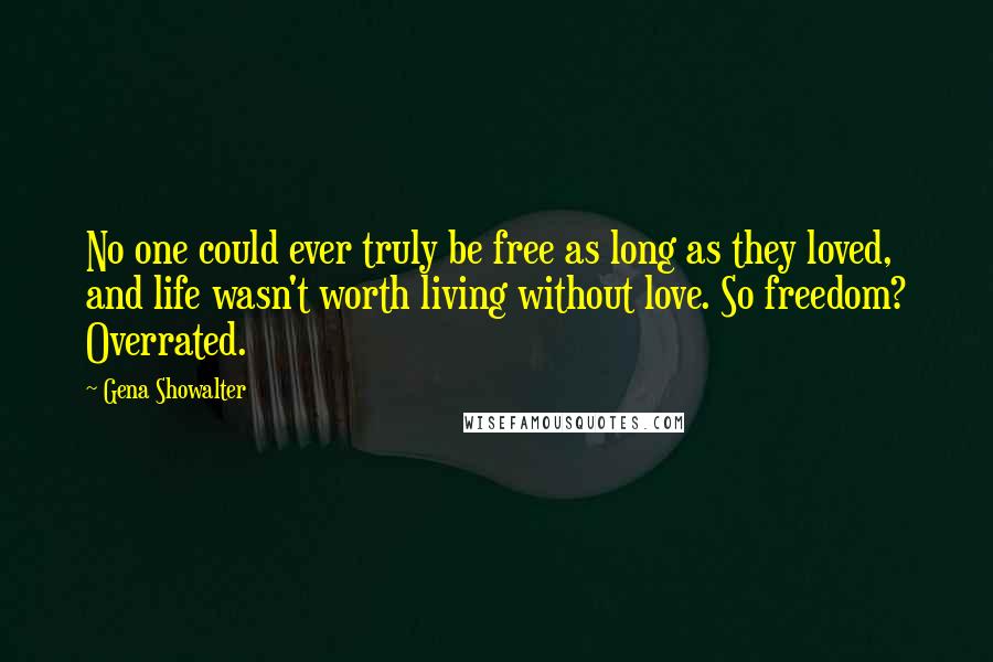 Gena Showalter Quotes: No one could ever truly be free as long as they loved, and life wasn't worth living without love. So freedom? Overrated.