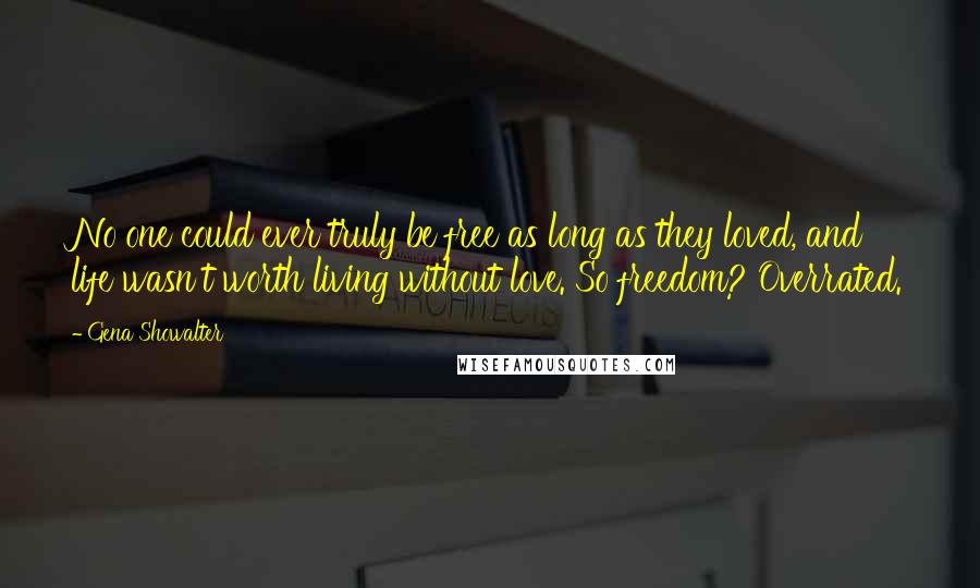 Gena Showalter Quotes: No one could ever truly be free as long as they loved, and life wasn't worth living without love. So freedom? Overrated.