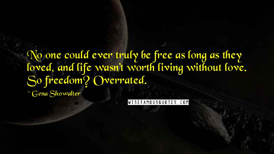 Gena Showalter Quotes: No one could ever truly be free as long as they loved, and life wasn't worth living without love. So freedom? Overrated.