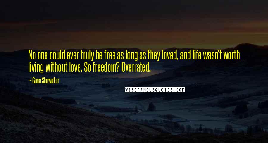 Gena Showalter Quotes: No one could ever truly be free as long as they loved, and life wasn't worth living without love. So freedom? Overrated.