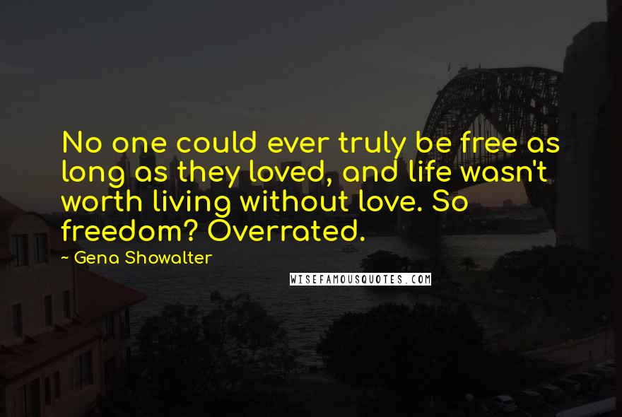 Gena Showalter Quotes: No one could ever truly be free as long as they loved, and life wasn't worth living without love. So freedom? Overrated.