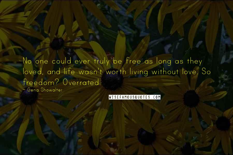 Gena Showalter Quotes: No one could ever truly be free as long as they loved, and life wasn't worth living without love. So freedom? Overrated.