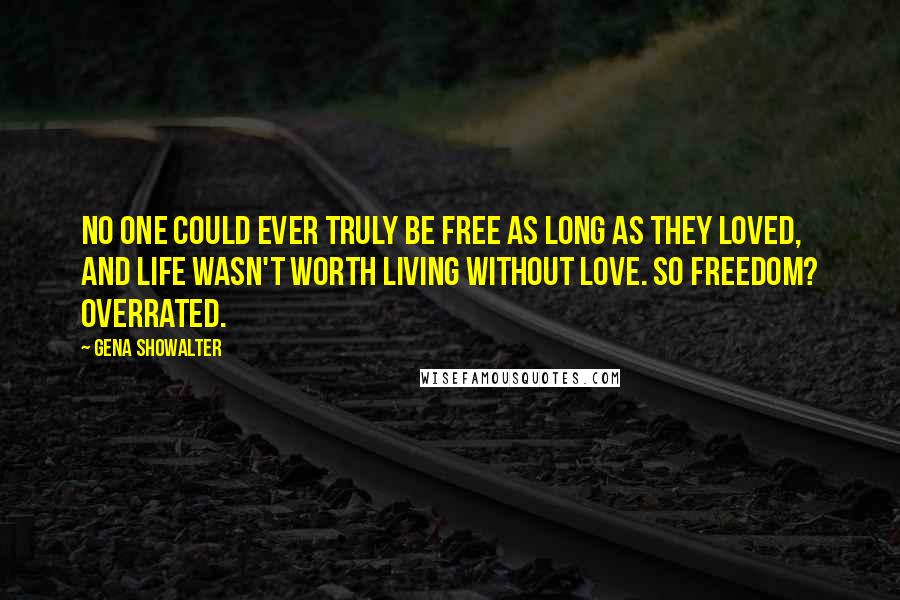 Gena Showalter Quotes: No one could ever truly be free as long as they loved, and life wasn't worth living without love. So freedom? Overrated.