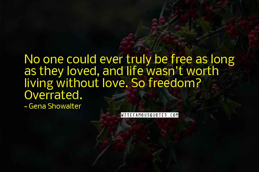 Gena Showalter Quotes: No one could ever truly be free as long as they loved, and life wasn't worth living without love. So freedom? Overrated.