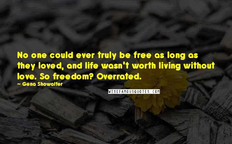 Gena Showalter Quotes: No one could ever truly be free as long as they loved, and life wasn't worth living without love. So freedom? Overrated.