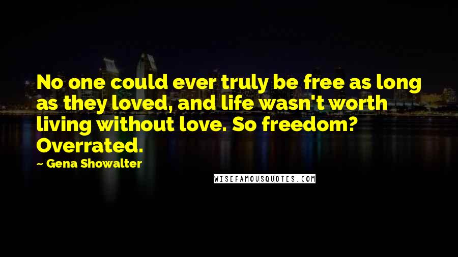 Gena Showalter Quotes: No one could ever truly be free as long as they loved, and life wasn't worth living without love. So freedom? Overrated.