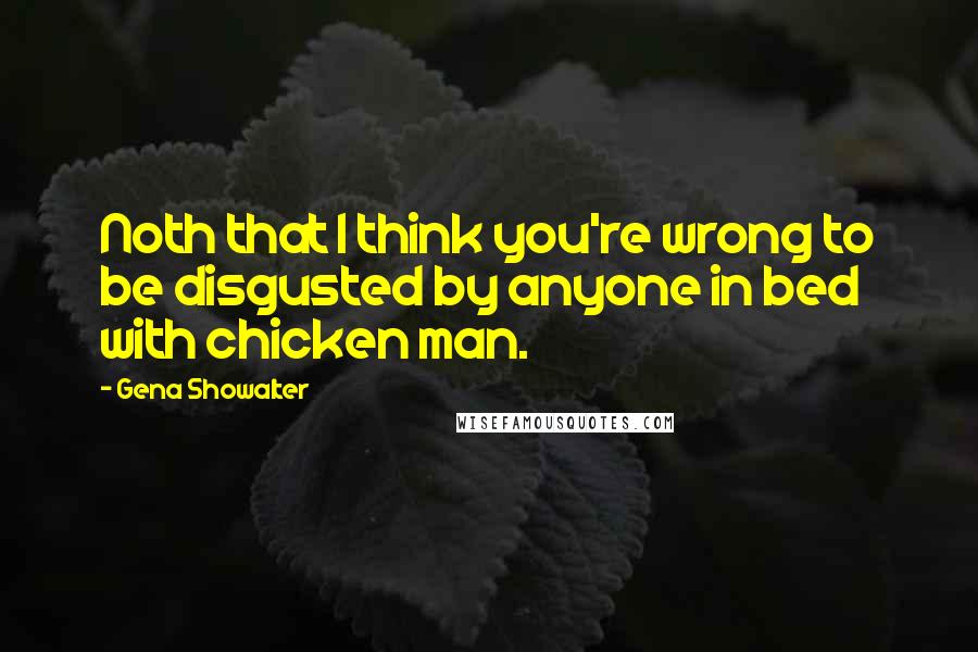 Gena Showalter Quotes: Noth that I think you're wrong to be disgusted by anyone in bed with chicken man.