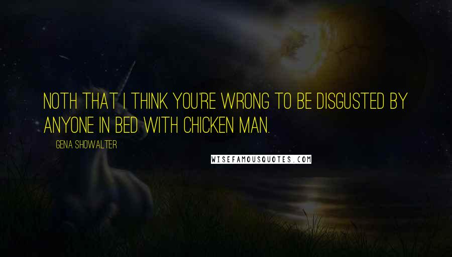 Gena Showalter Quotes: Noth that I think you're wrong to be disgusted by anyone in bed with chicken man.