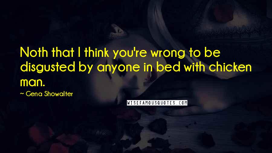 Gena Showalter Quotes: Noth that I think you're wrong to be disgusted by anyone in bed with chicken man.