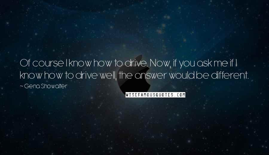 Gena Showalter Quotes: Of course I know how to drive. Now, if you ask me if I know how to drive well, the answer would be different.