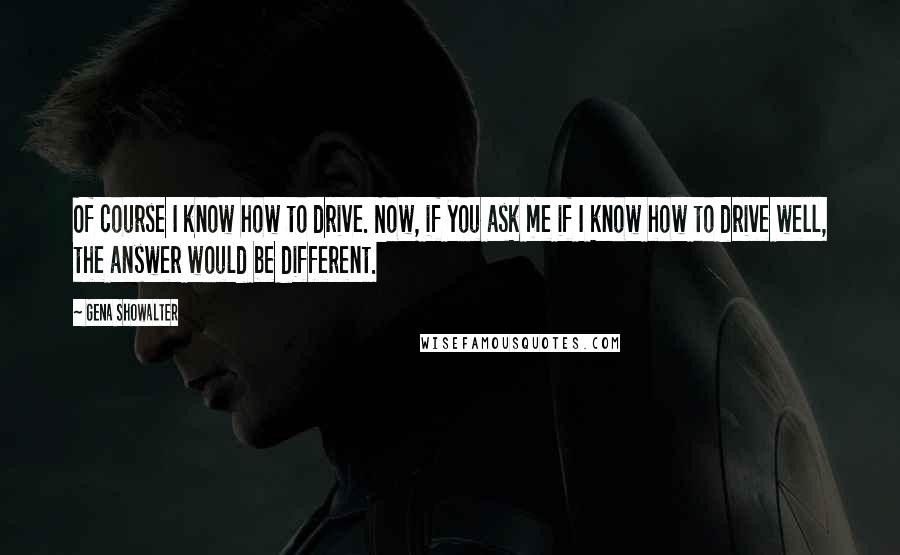 Gena Showalter Quotes: Of course I know how to drive. Now, if you ask me if I know how to drive well, the answer would be different.