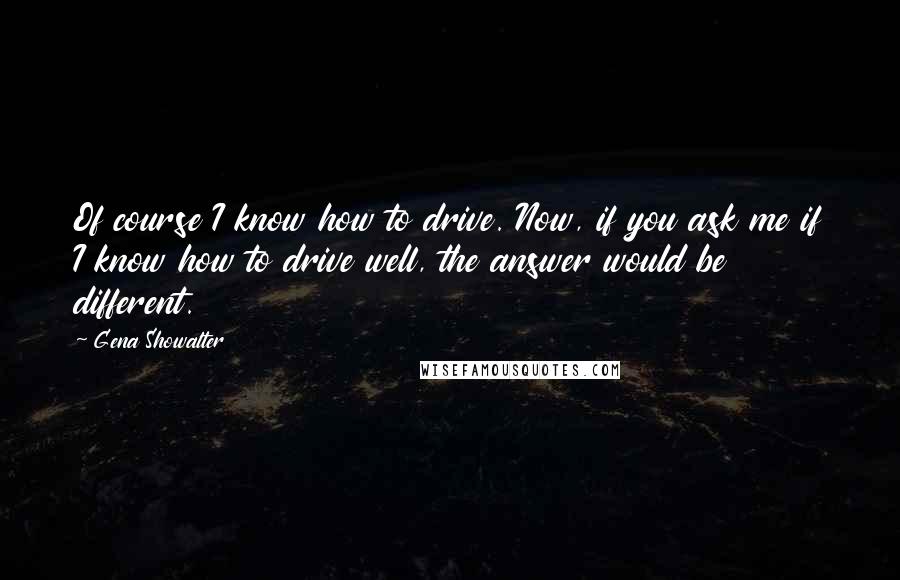 Gena Showalter Quotes: Of course I know how to drive. Now, if you ask me if I know how to drive well, the answer would be different.