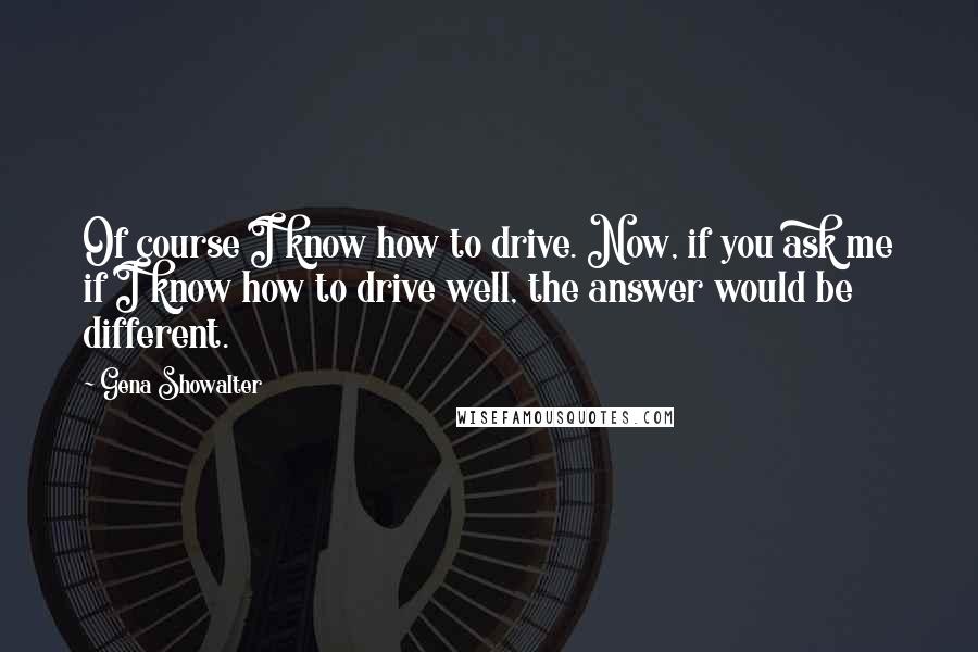 Gena Showalter Quotes: Of course I know how to drive. Now, if you ask me if I know how to drive well, the answer would be different.