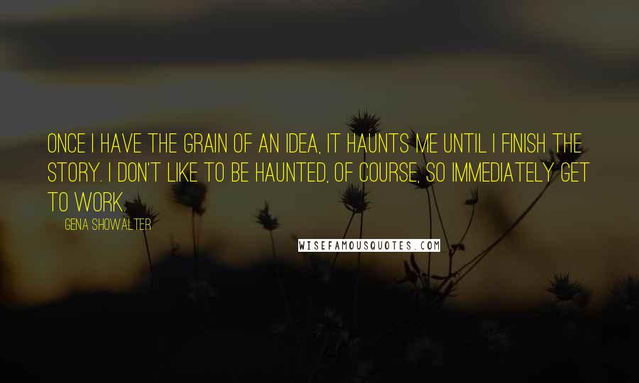 Gena Showalter Quotes: Once I have the grain of an idea, it haunts me until I finish the story. I don't like to be haunted, of course, so immediately get to work.