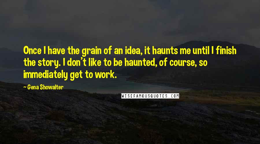 Gena Showalter Quotes: Once I have the grain of an idea, it haunts me until I finish the story. I don't like to be haunted, of course, so immediately get to work.