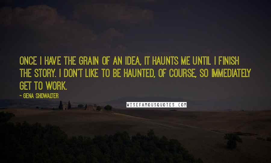 Gena Showalter Quotes: Once I have the grain of an idea, it haunts me until I finish the story. I don't like to be haunted, of course, so immediately get to work.