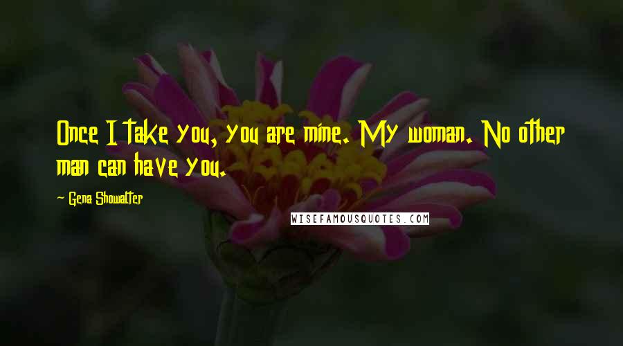 Gena Showalter Quotes: Once I take you, you are mine. My woman. No other man can have you.