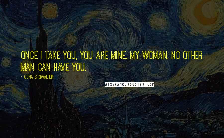 Gena Showalter Quotes: Once I take you, you are mine. My woman. No other man can have you.