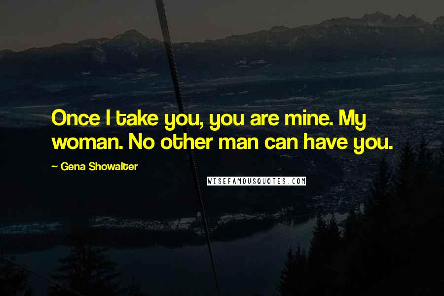 Gena Showalter Quotes: Once I take you, you are mine. My woman. No other man can have you.