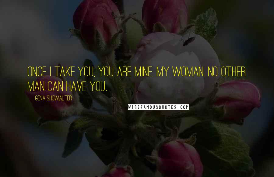 Gena Showalter Quotes: Once I take you, you are mine. My woman. No other man can have you.