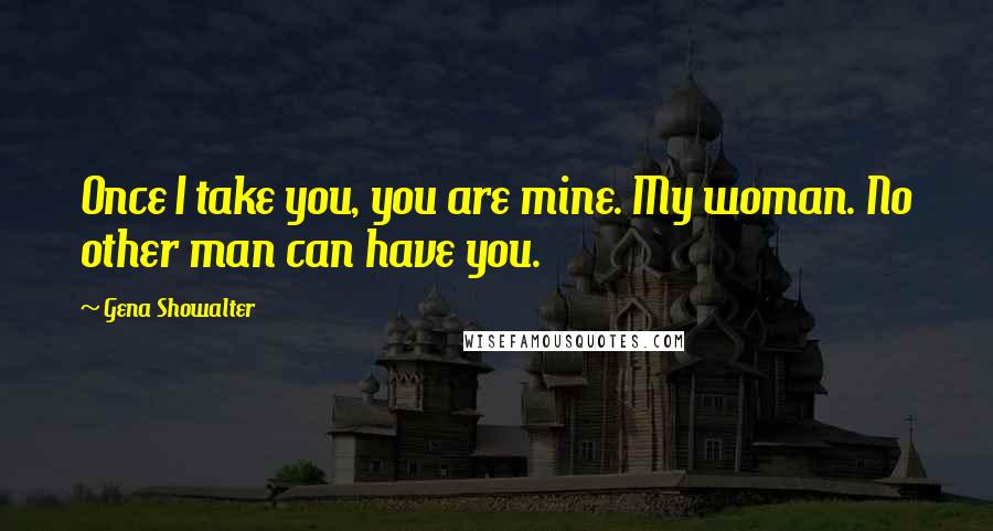 Gena Showalter Quotes: Once I take you, you are mine. My woman. No other man can have you.