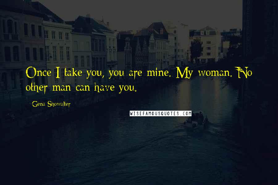 Gena Showalter Quotes: Once I take you, you are mine. My woman. No other man can have you.