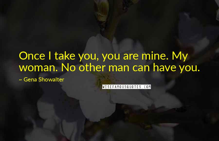 Gena Showalter Quotes: Once I take you, you are mine. My woman. No other man can have you.