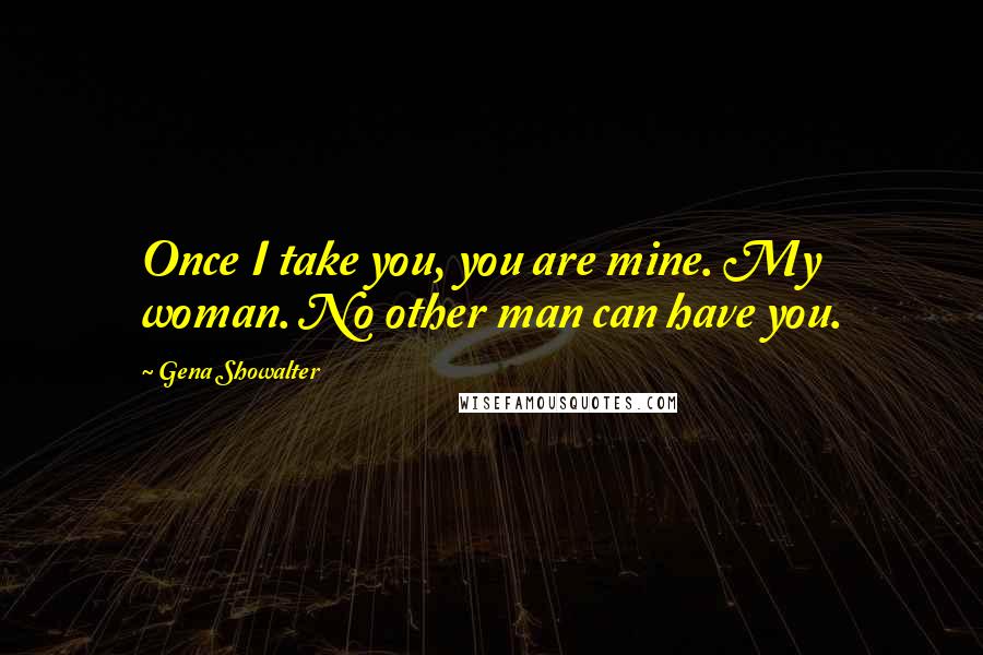 Gena Showalter Quotes: Once I take you, you are mine. My woman. No other man can have you.