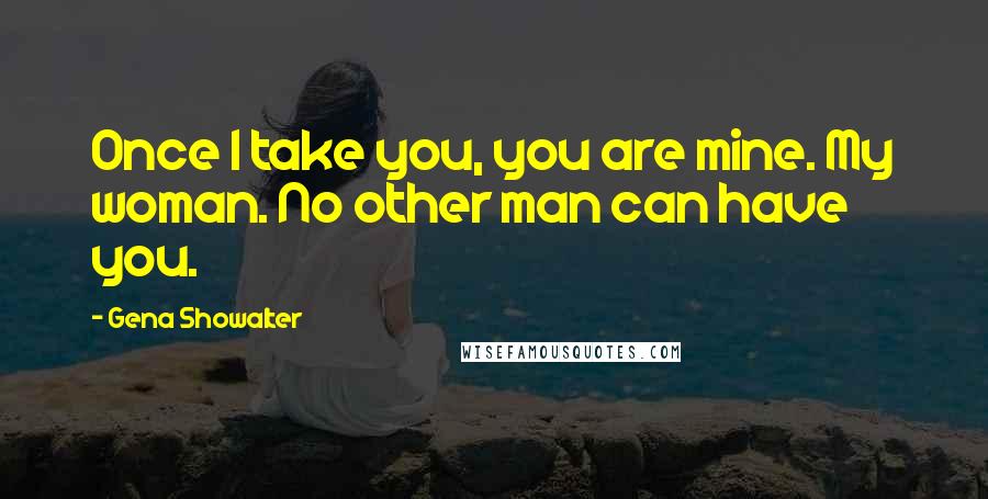 Gena Showalter Quotes: Once I take you, you are mine. My woman. No other man can have you.