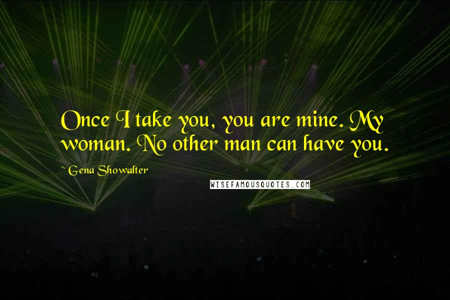 Gena Showalter Quotes: Once I take you, you are mine. My woman. No other man can have you.