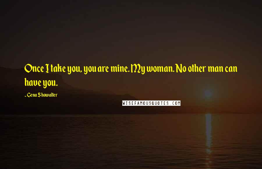 Gena Showalter Quotes: Once I take you, you are mine. My woman. No other man can have you.