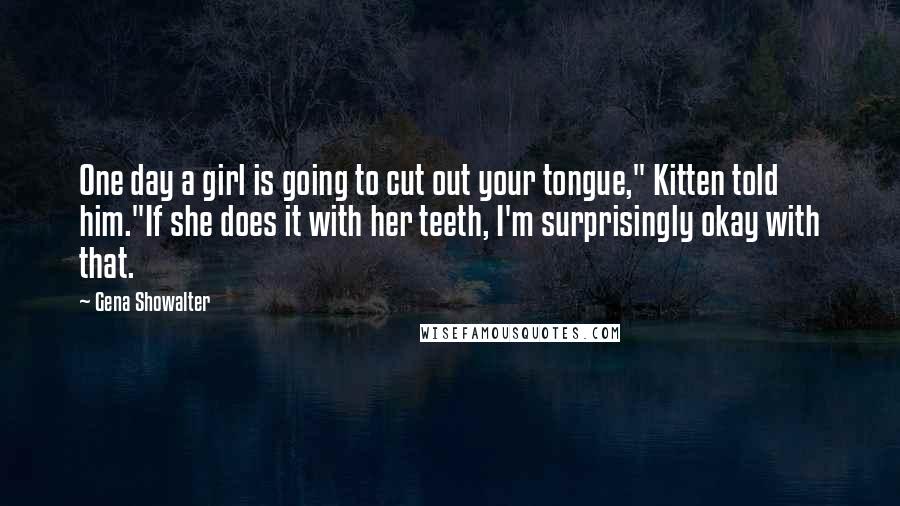 Gena Showalter Quotes: One day a girl is going to cut out your tongue," Kitten told him."If she does it with her teeth, I'm surprisingly okay with that.