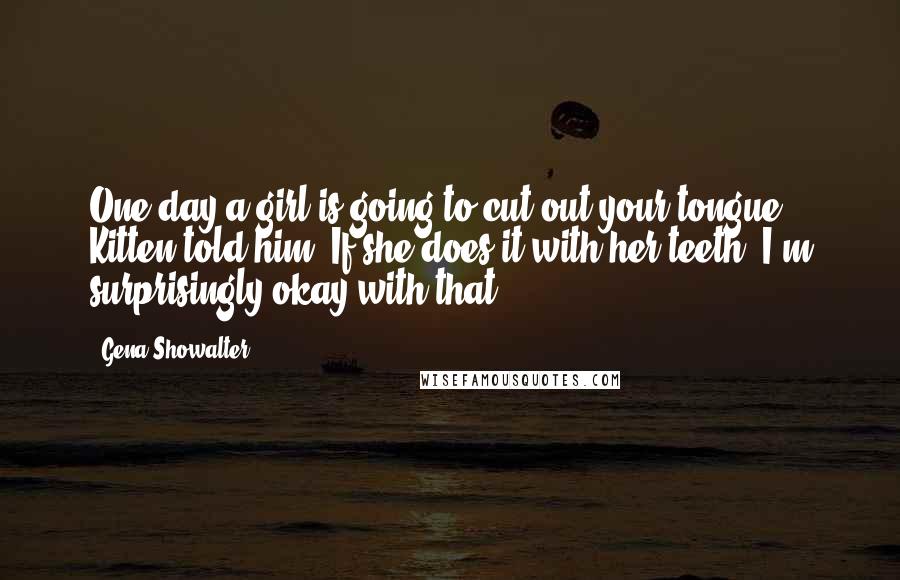 Gena Showalter Quotes: One day a girl is going to cut out your tongue," Kitten told him."If she does it with her teeth, I'm surprisingly okay with that.