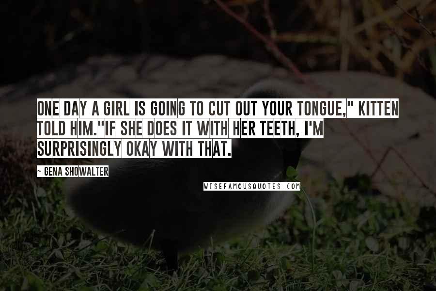 Gena Showalter Quotes: One day a girl is going to cut out your tongue," Kitten told him."If she does it with her teeth, I'm surprisingly okay with that.