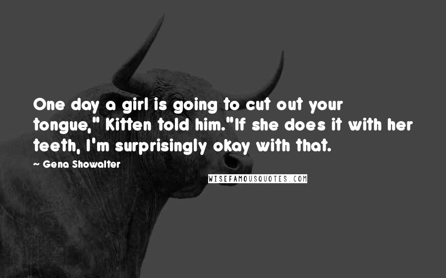 Gena Showalter Quotes: One day a girl is going to cut out your tongue," Kitten told him."If she does it with her teeth, I'm surprisingly okay with that.