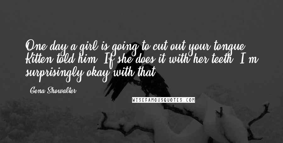 Gena Showalter Quotes: One day a girl is going to cut out your tongue," Kitten told him."If she does it with her teeth, I'm surprisingly okay with that.
