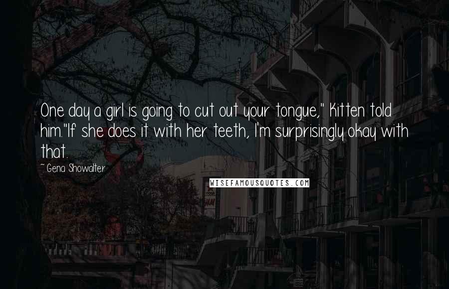 Gena Showalter Quotes: One day a girl is going to cut out your tongue," Kitten told him."If she does it with her teeth, I'm surprisingly okay with that.