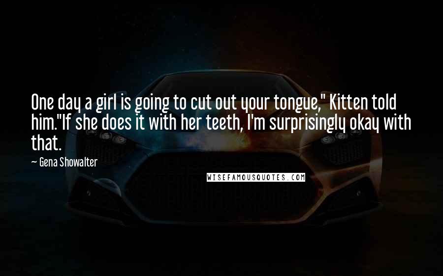 Gena Showalter Quotes: One day a girl is going to cut out your tongue," Kitten told him."If she does it with her teeth, I'm surprisingly okay with that.