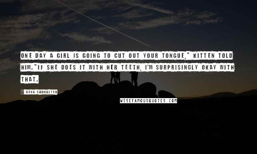 Gena Showalter Quotes: One day a girl is going to cut out your tongue," Kitten told him."If she does it with her teeth, I'm surprisingly okay with that.