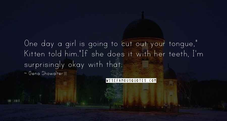 Gena Showalter Quotes: One day a girl is going to cut out your tongue," Kitten told him."If she does it with her teeth, I'm surprisingly okay with that.