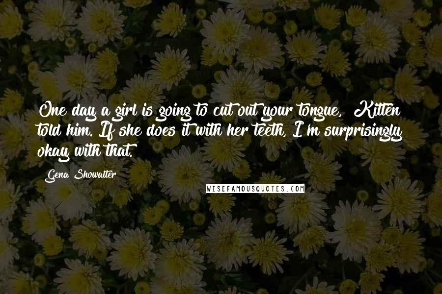 Gena Showalter Quotes: One day a girl is going to cut out your tongue," Kitten told him."If she does it with her teeth, I'm surprisingly okay with that.
