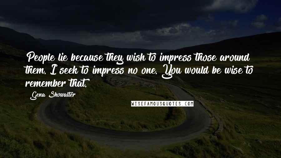 Gena Showalter Quotes: People lie because they wish to impress those around them. I seek to impress no one. You would be wise to remember that.