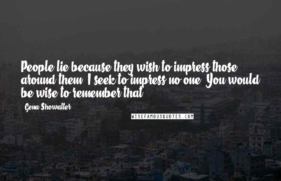 Gena Showalter Quotes: People lie because they wish to impress those around them. I seek to impress no one. You would be wise to remember that.